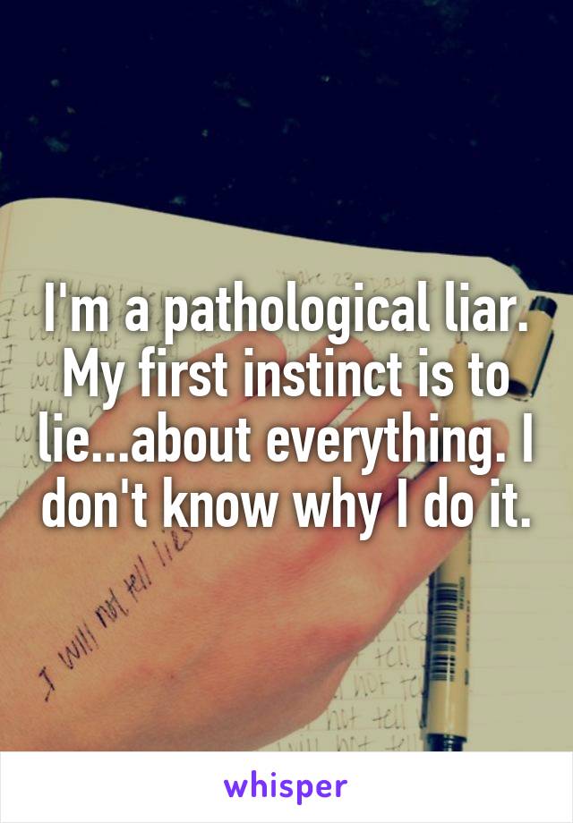 I'm a pathological liar.
My first instinct is to lie...about everything. I don't know why I do it.