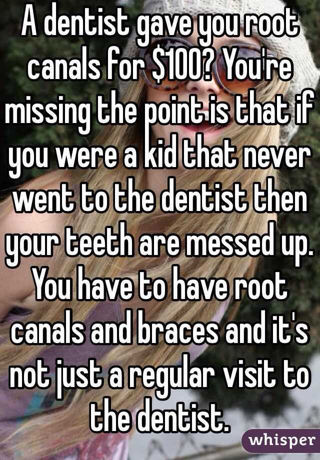 A dentist gave you root canals for $100? You're missing the point is that if you were a kid that never went to the dentist then your teeth are messed up. You have to have root canals and braces and it's not just a regular visit to the dentist. 