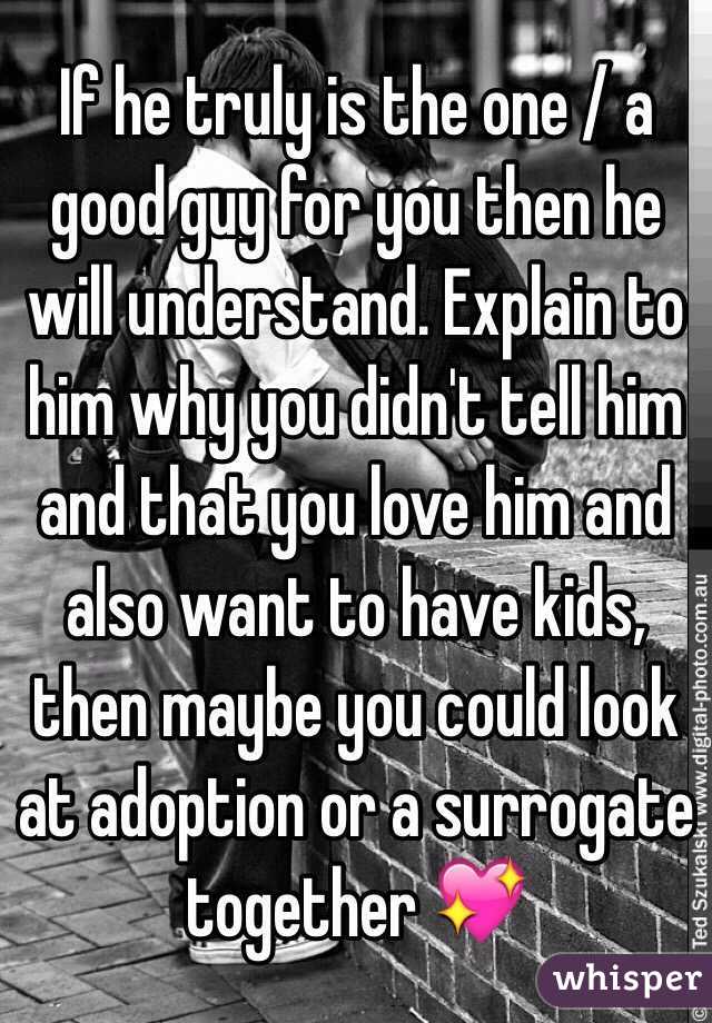 If he truly is the one / a good guy for you then he will understand. Explain to him why you didn't tell him and that you love him and also want to have kids, then maybe you could look at adoption or a surrogate together 💖