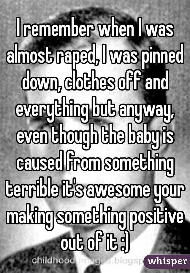 I remember when I was almost raped, I was pinned down, clothes off and everything but anyway, even though the baby is caused from something terrible it's awesome your making something positive out of it :) 