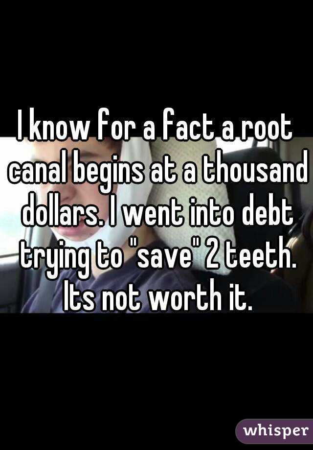 I know for a fact a root canal begins at a thousand dollars. I went into debt trying to "save" 2 teeth. Its not worth it.