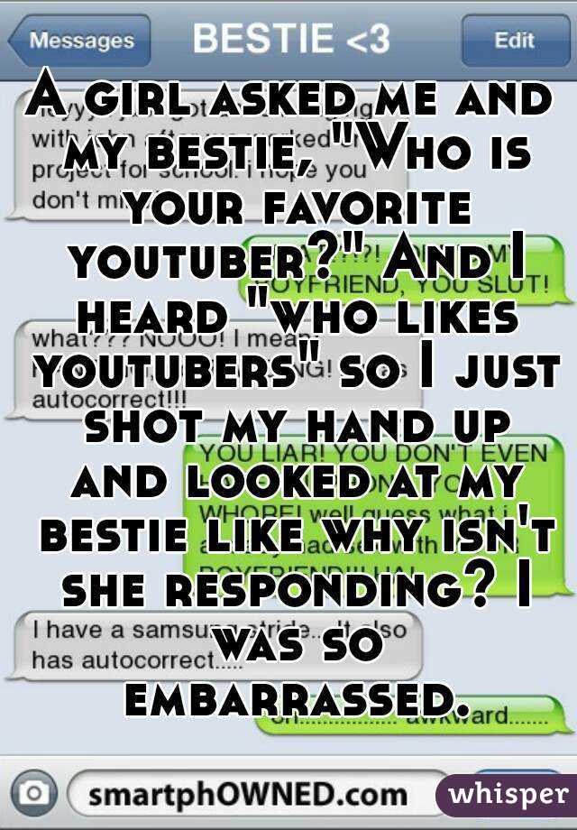 A girl asked me and my bestie, "Who is your favorite youtuber?" And I heard "who likes youtubers" so I just shot my hand up and looked at my bestie like why isn't she responding? I was so embarrassed.