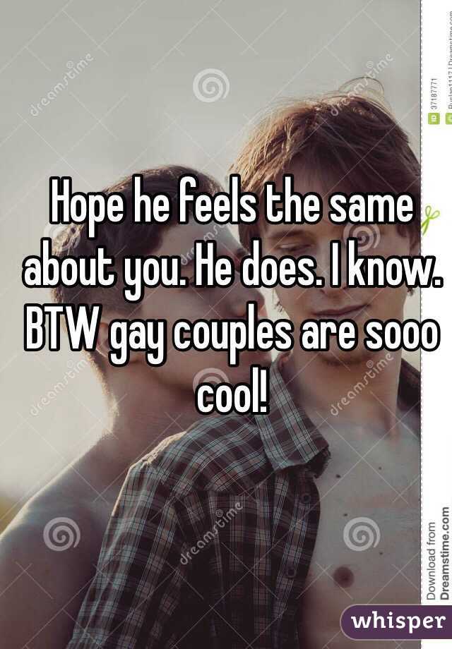 Hope he feels the same about you. He does. I know. BTW gay couples are sooo cool!
