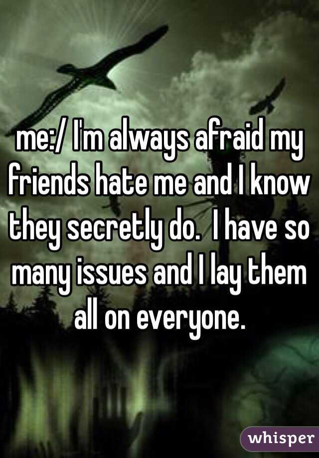 me:/ I'm always afraid my friends hate me and I know they secretly do.  I have so many issues and I lay them all on everyone. 
