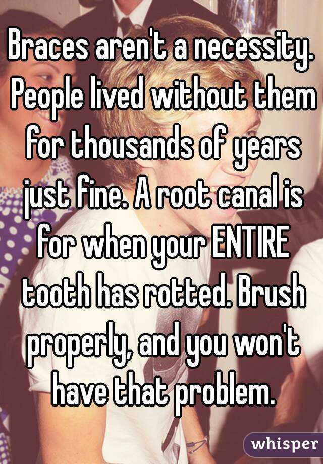 Braces aren't a necessity. People lived without them for thousands of years just fine. A root canal is for when your ENTIRE tooth has rotted. Brush properly, and you won't have that problem.