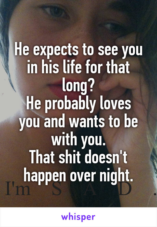 He expects to see you in his life for that long?
He probably loves you and wants to be with you.
That shit doesn't happen over night.