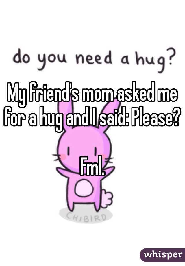 My friend's mom asked me for a hug and I said: Please?

Fml.
