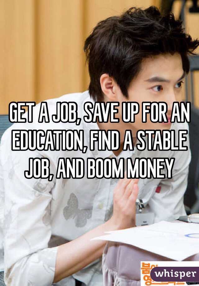 GET A JOB, SAVE UP FOR AN EDUCATION, FIND A STABLE JOB, AND BOOM MONEY