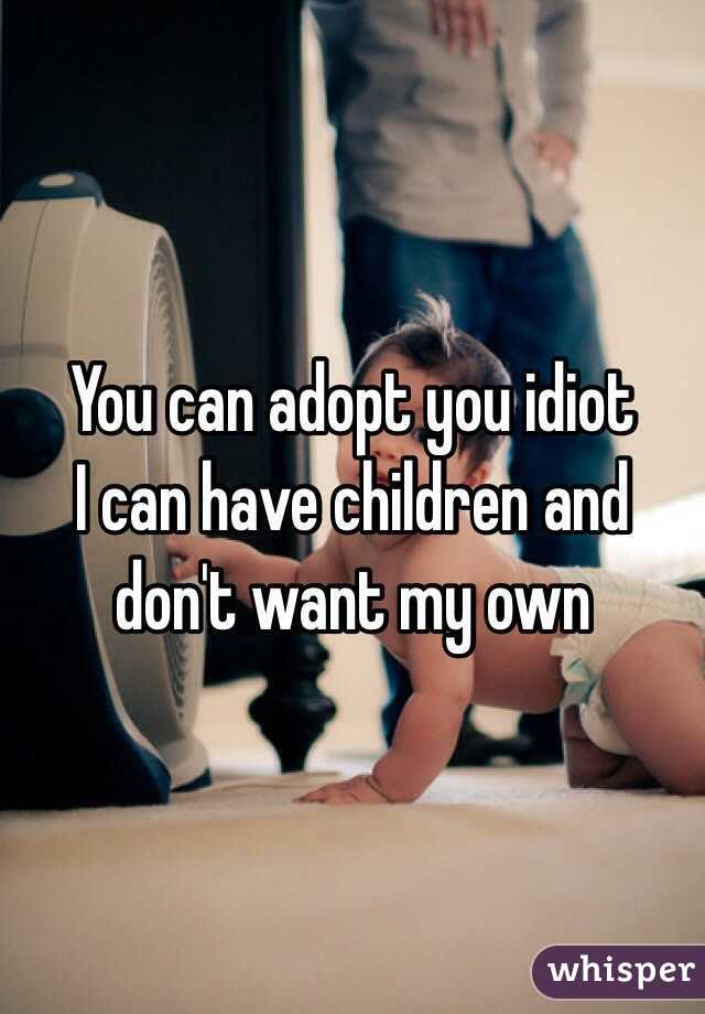 You can adopt you idiot 
I can have children and don't want my own 