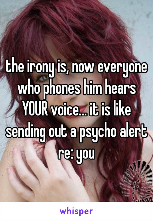 the irony is, now everyone who phones him hears YOUR voice... it is like sending out a psycho alert re: you