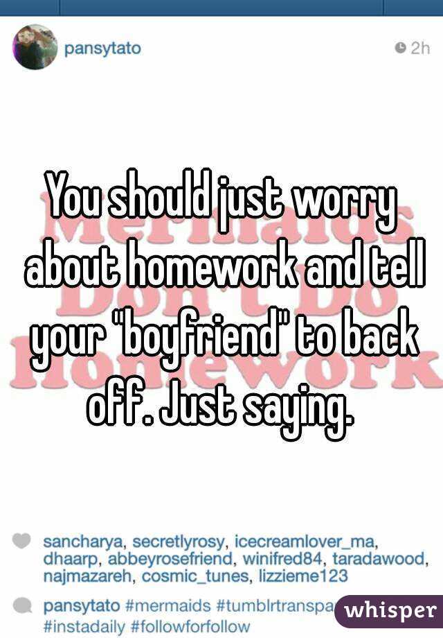 You should just worry about homework and tell your "boyfriend" to back off. Just saying. 