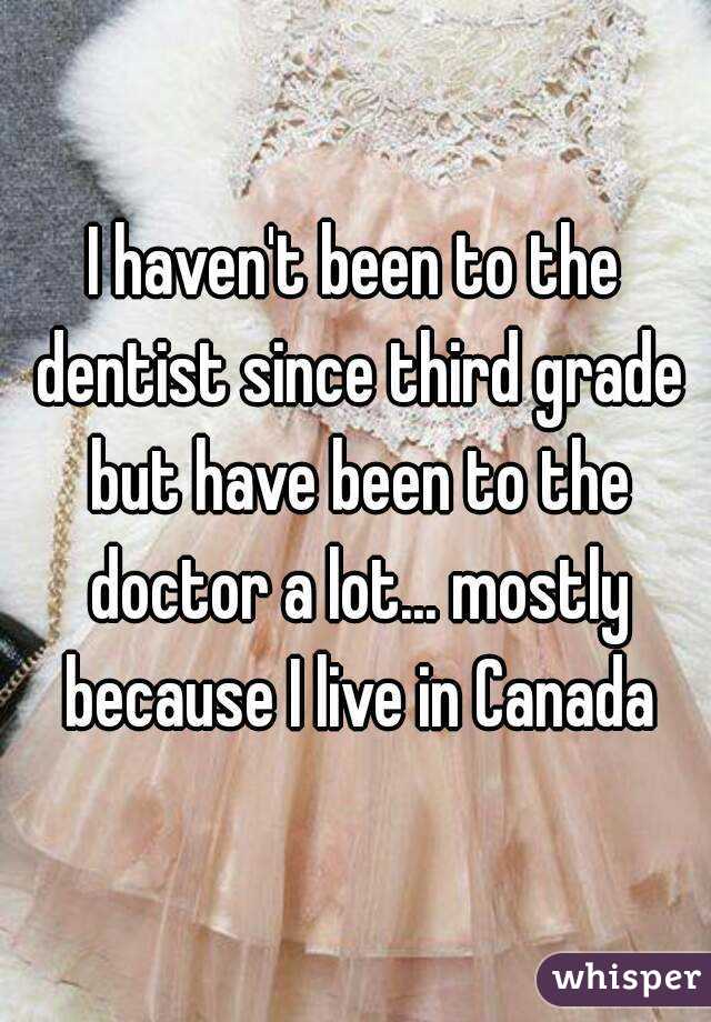I haven't been to the dentist since third grade but have been to the doctor a lot... mostly because I live in Canada