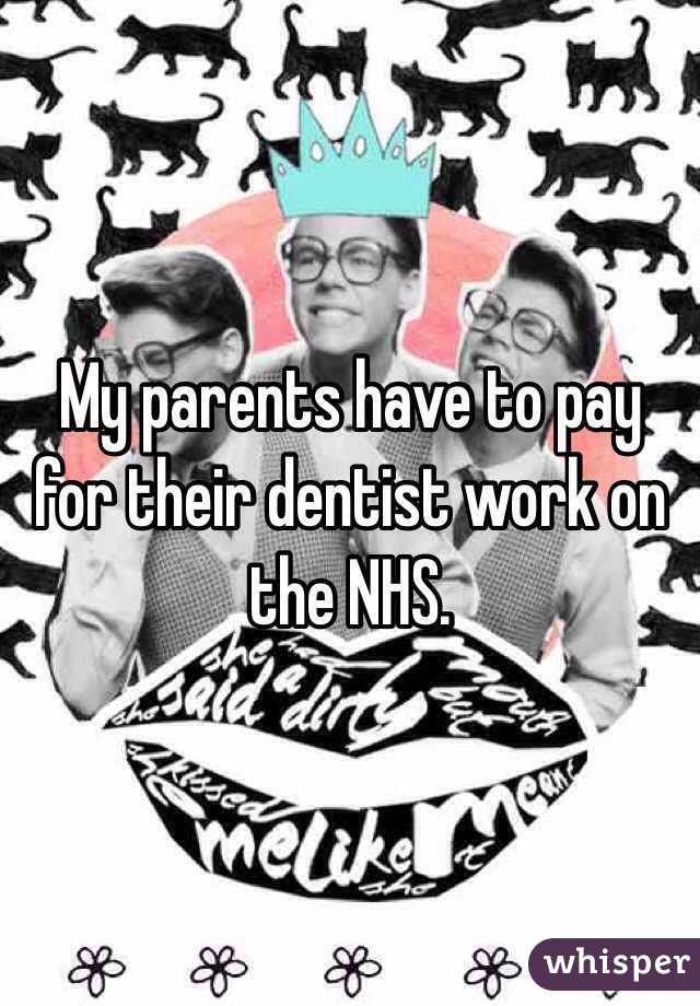 My parents have to pay for their dentist work on the NHS.