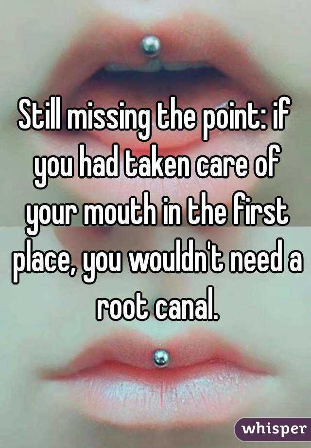 Still missing the point: if you had taken care of your mouth in the first place, you wouldn't need a root canal.