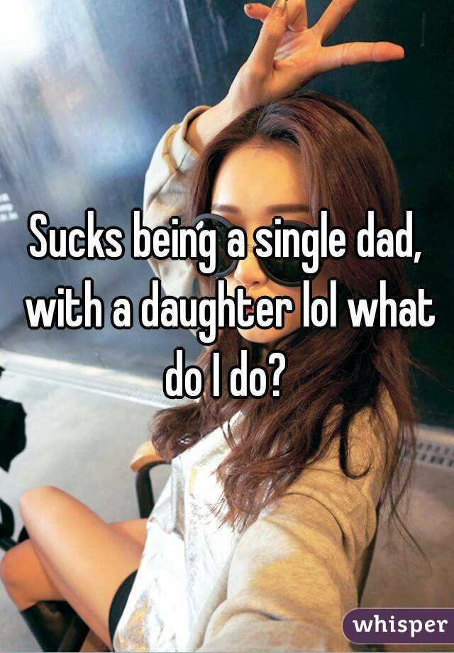 Sucks being a single dad, with a daughter lol what do I do? 