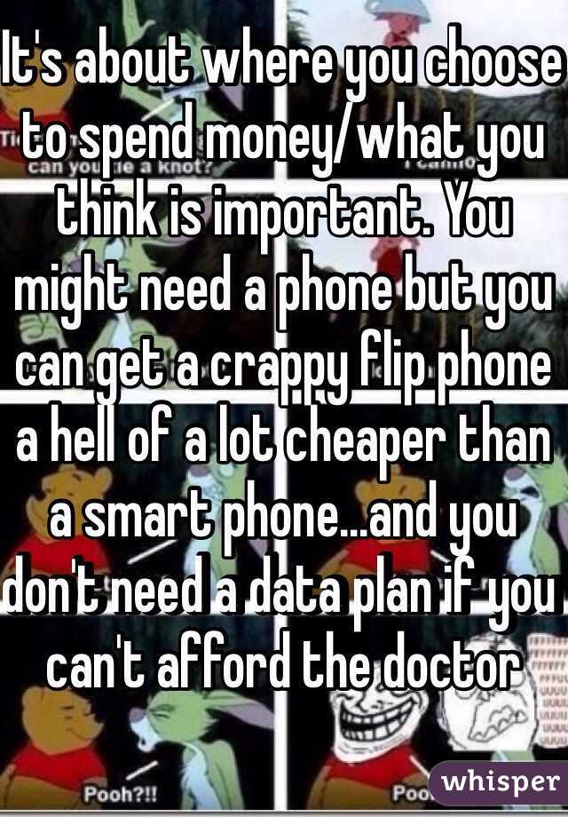 It's about where you choose to spend money/what you think is important. You might need a phone but you can get a crappy flip phone a hell of a lot cheaper than a smart phone...and you don't need a data plan if you can't afford the doctor