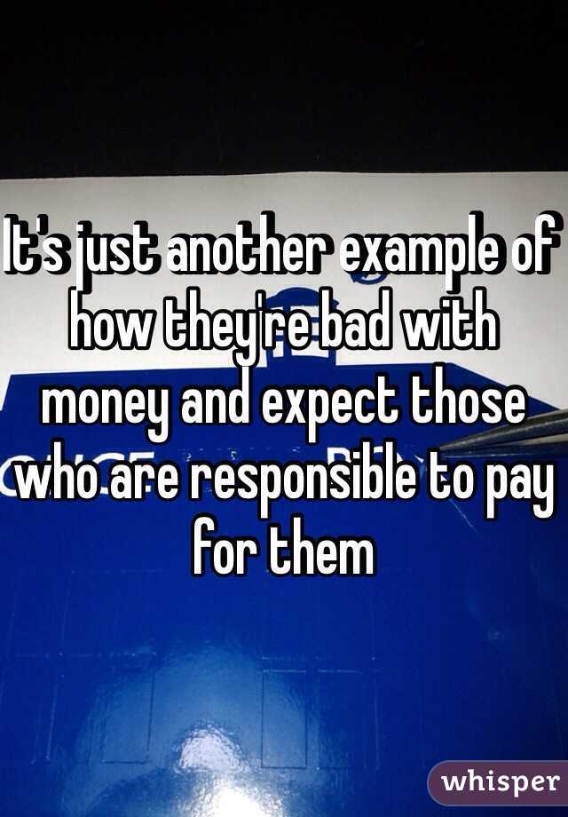 It's just another example of how they're bad with money and expect those who are responsible to pay for them