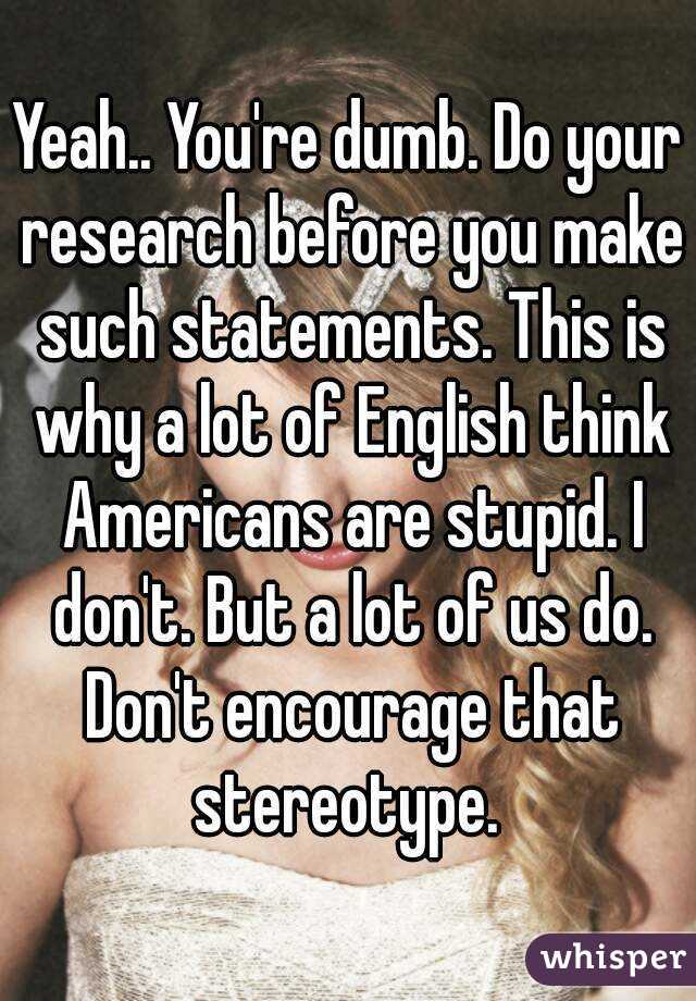 Yeah.. You're dumb. Do your research before you make such statements. This is why a lot of English think Americans are stupid. I don't. But a lot of us do. Don't encourage that stereotype. 