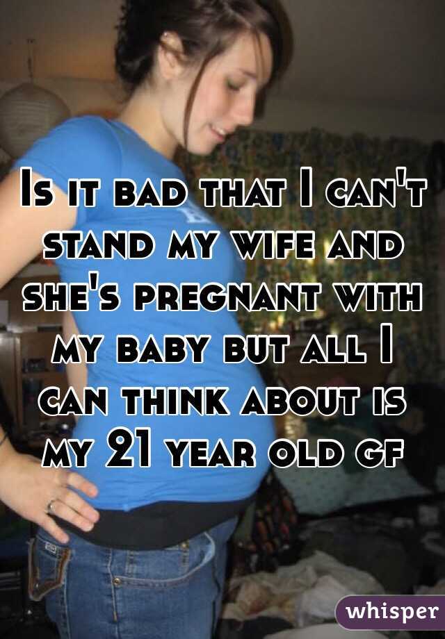 Is it bad that I can't stand my wife and she's pregnant with my baby but all I can think about is my 21 year old gf