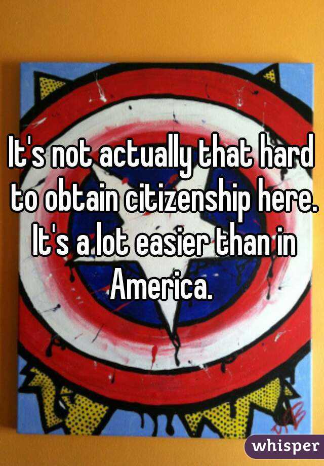 It's not actually that hard to obtain citizenship here. It's a lot easier than in America. 