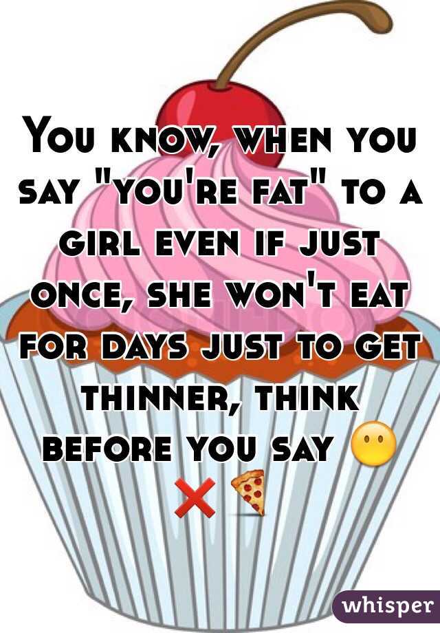 You know, when you say "you're fat" to a girl even if just once, she won't eat for days just to get thinner, think before you say 😶❌🍕