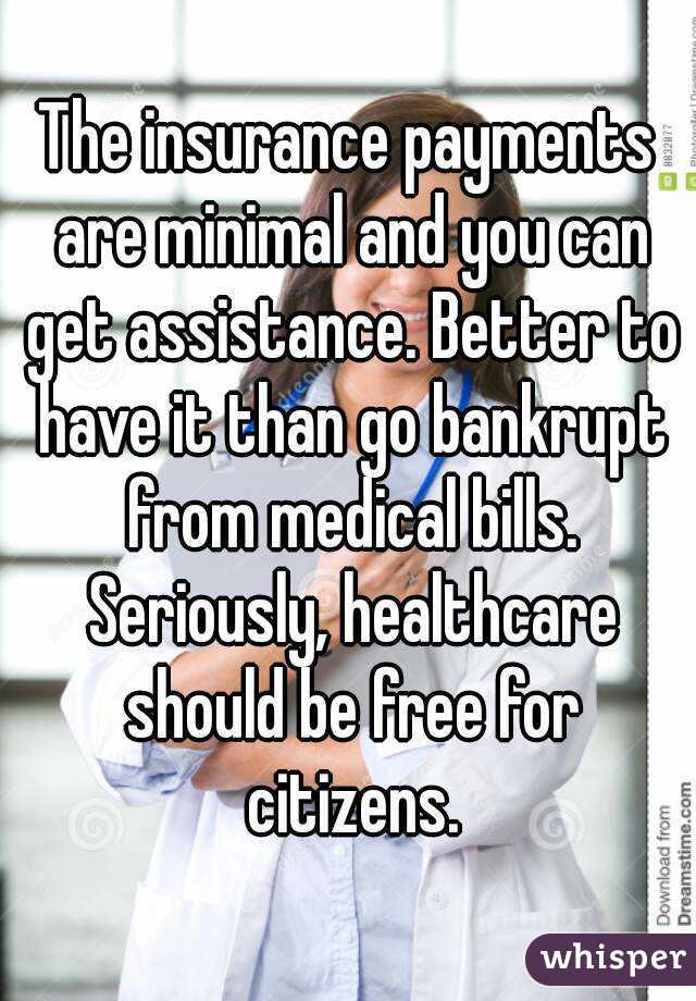 The insurance payments are minimal and you can get assistance. Better to have it than go bankrupt from medical bills. Seriously, healthcare should be free for citizens.