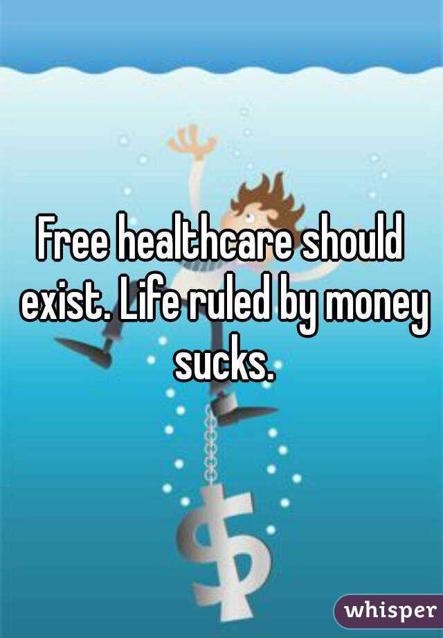 Free healthcare should exist. Life ruled by money sucks.