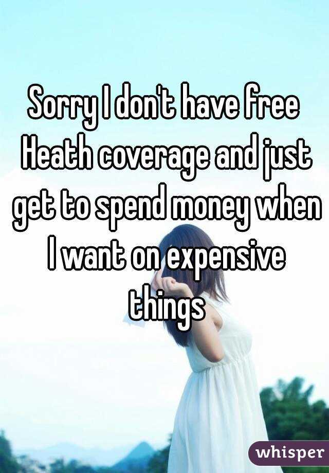 Sorry I don't have free Heath coverage and just get to spend money when I want on expensive things