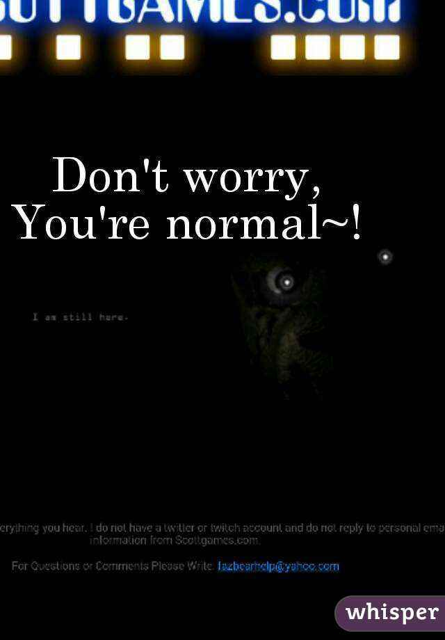 Don't worry,
You're normal~!