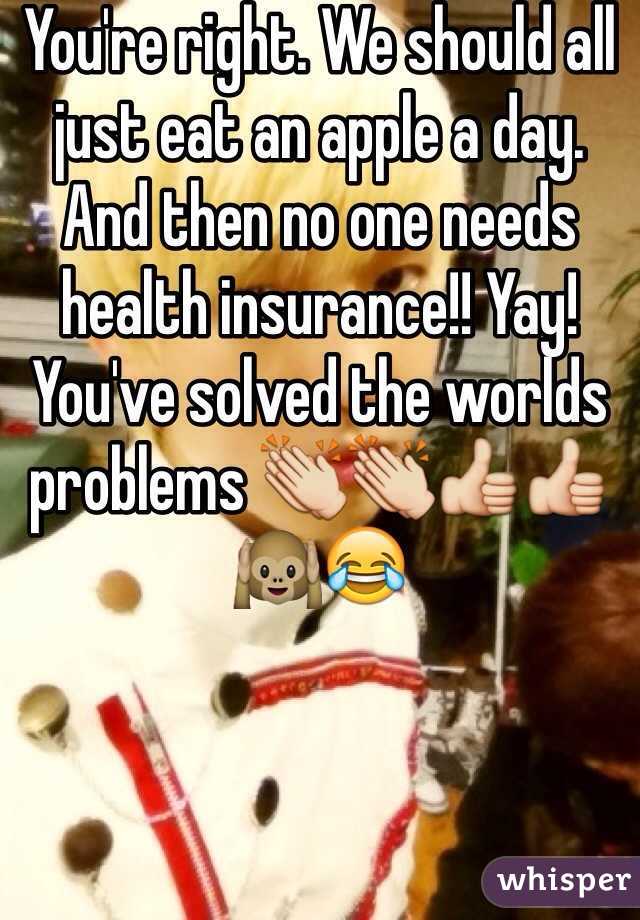 You're right. We should all just eat an apple a day. And then no one needs health insurance!! Yay! You've solved the worlds problems 👏👏👍👍🙉😂