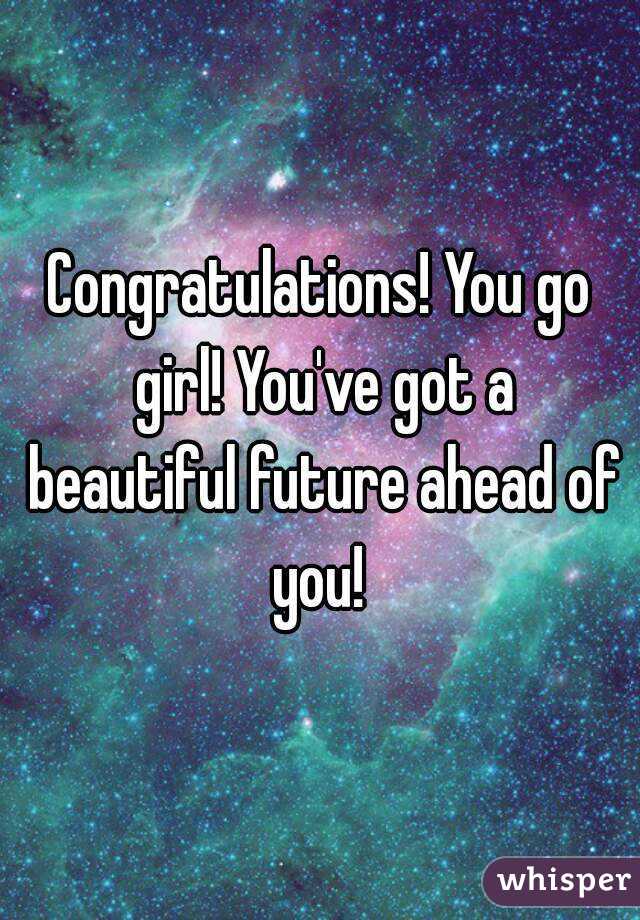 Congratulations! You go girl! You've got a beautiful future ahead of you! 