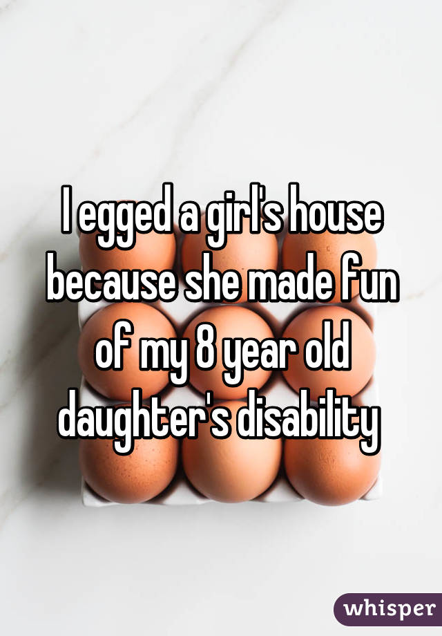 I egged a girl's house because she made fun of my 8 year old daughter's disability 