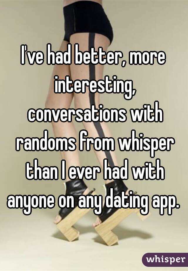 I've had better, more interesting, conversations with randoms from whisper than I ever had with anyone on any dating app. 
