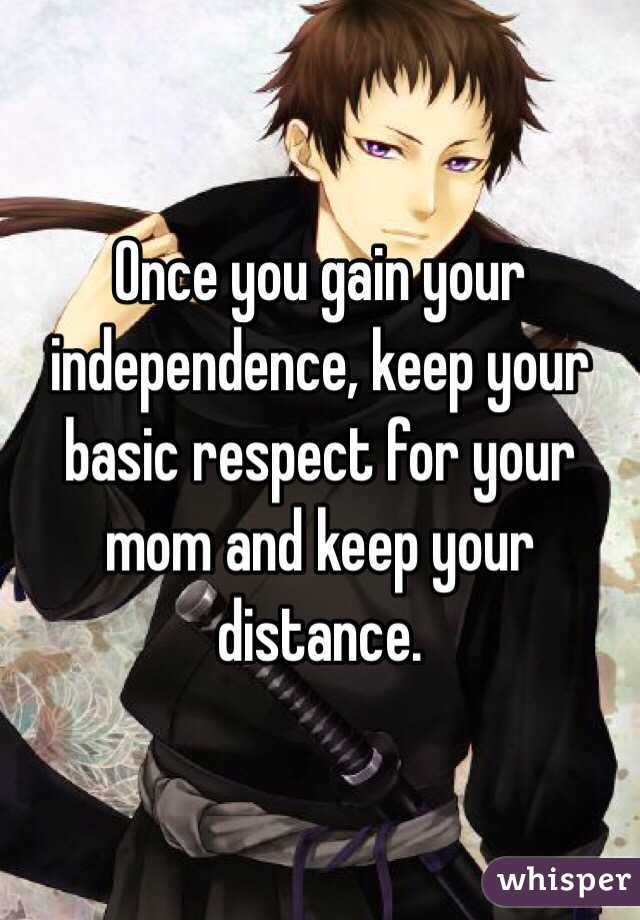 Once you gain your independence, keep your basic respect for your mom and keep your distance. 