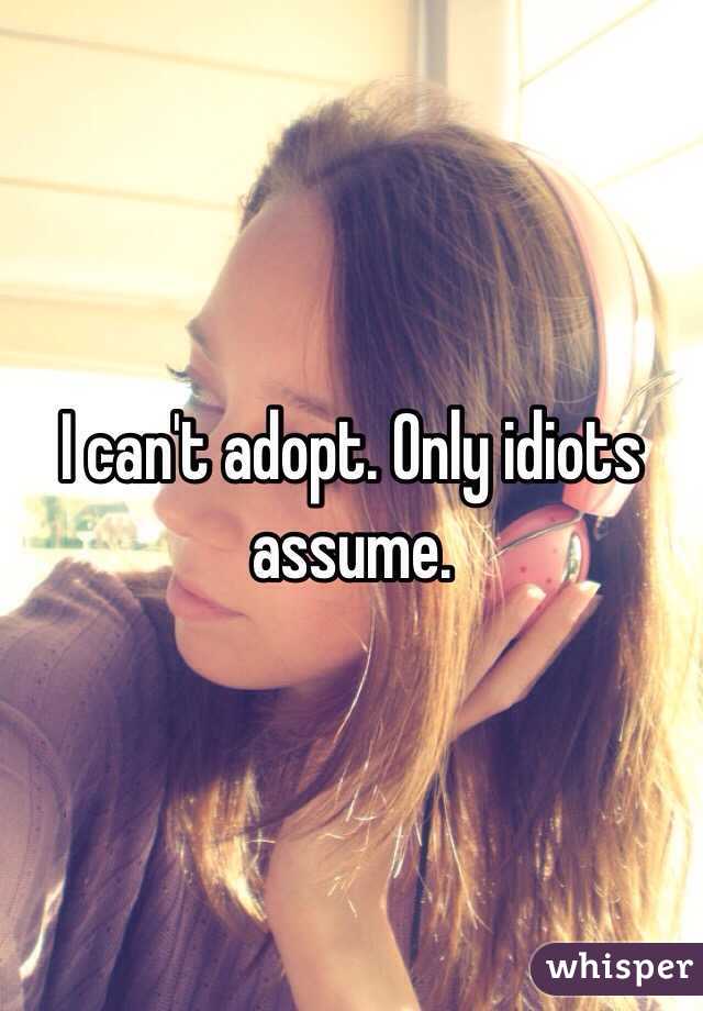  I can't adopt. Only idiots assume.