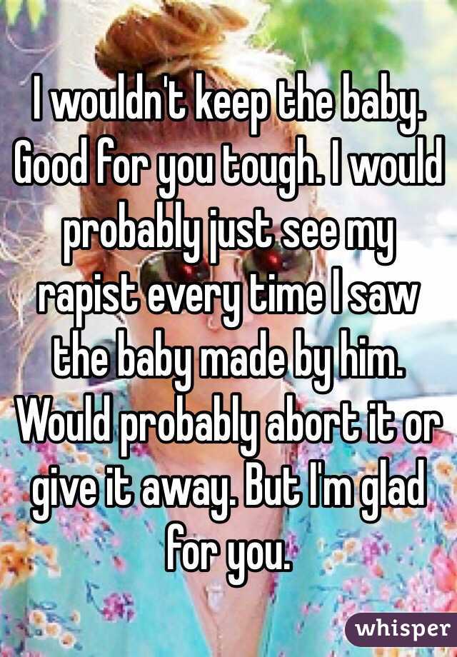 I wouldn't keep the baby. Good for you tough. I would probably just see my rapist every time I saw the baby made by him. Would probably abort it or give it away. But I'm glad for you. 