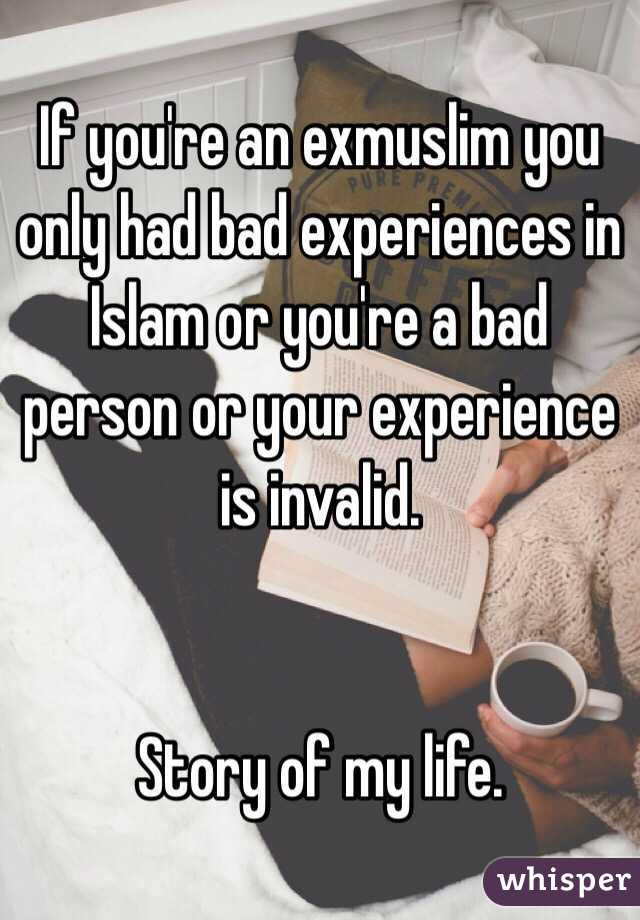 If you're an exmuslim you only had bad experiences in Islam or you're a bad person or your experience is invalid. 


Story of my life. 