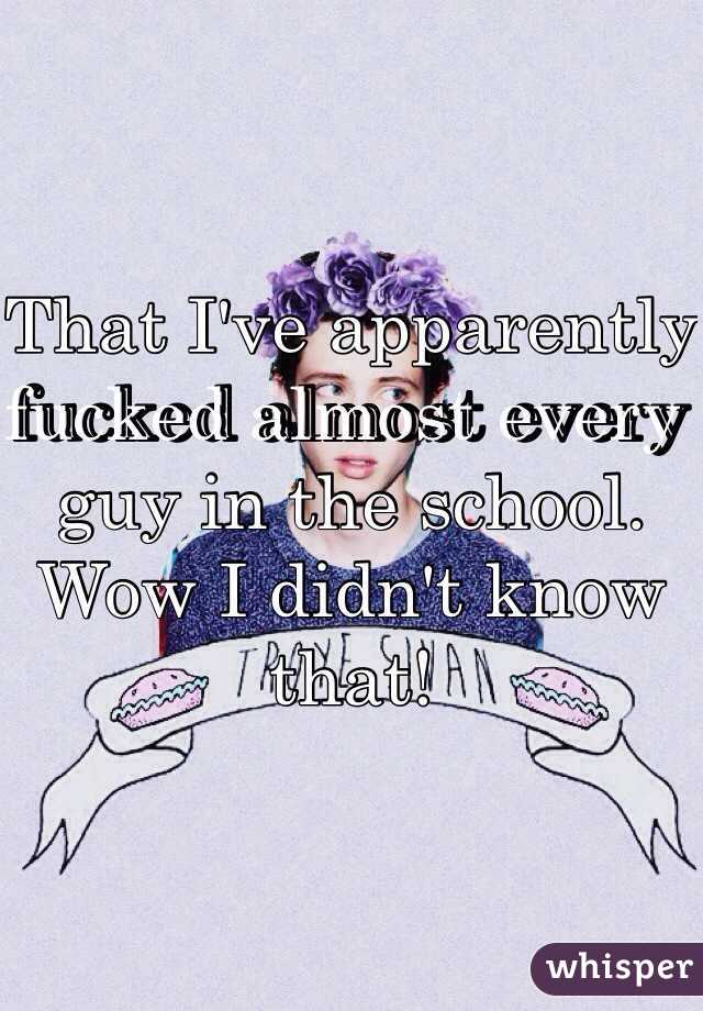 That I've apparently fucked almost every guy in the school. Wow I didn't know that!