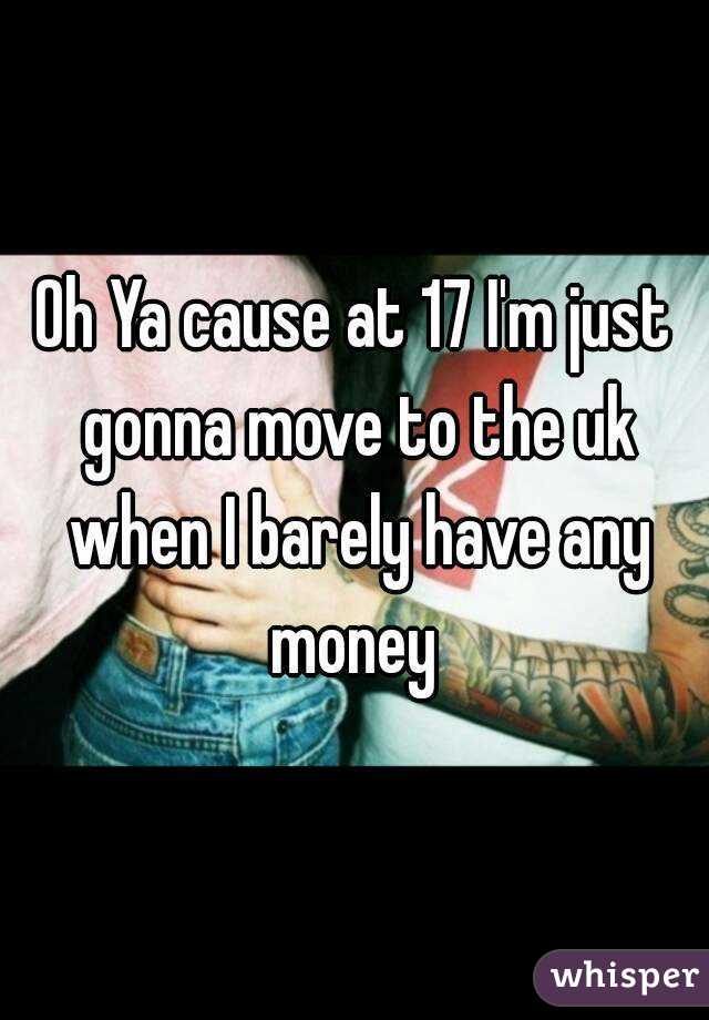 Oh Ya cause at 17 I'm just gonna move to the uk when I barely have any money 