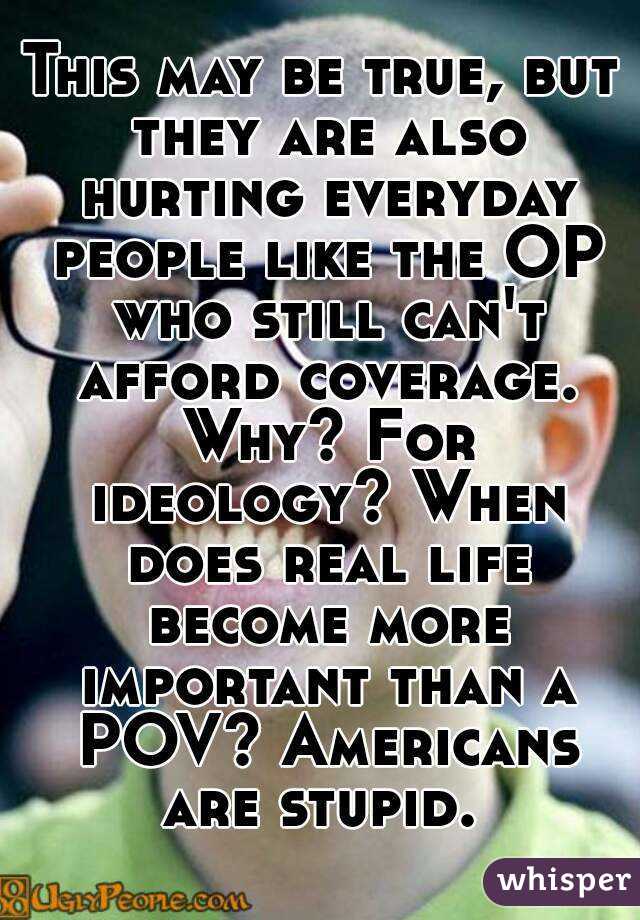 This may be true, but they are also hurting everyday people like the OP who still can't afford coverage. Why? For ideology? When does real life become more important than a POV? Americans are stupid. 