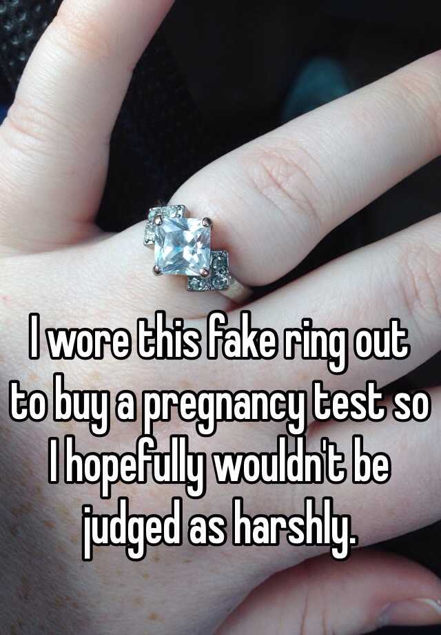 I wore this fake ring out to buy a pregnancy test so I hopefully wouldn't be judged as harshly. 