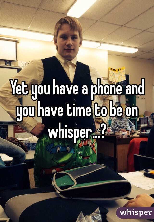 Yet you have a phone and you have time to be on whisper...?