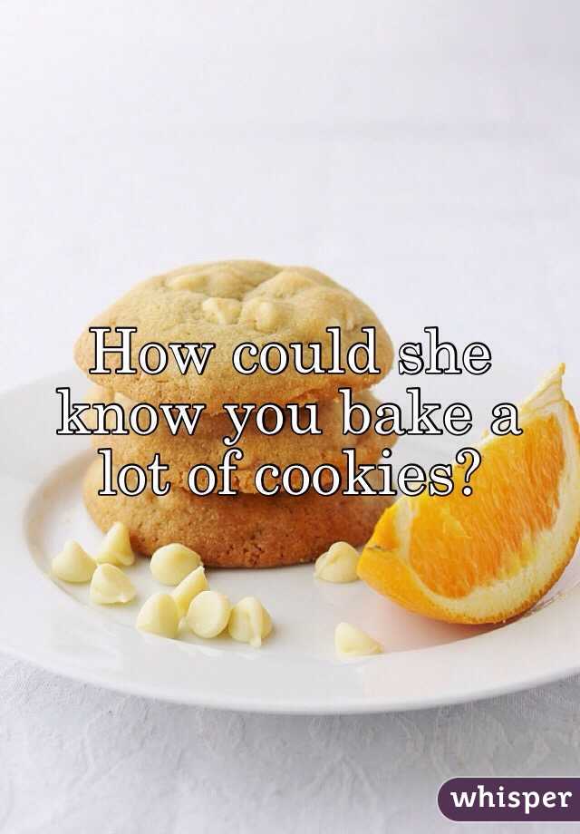 How could she know you bake a lot of cookies?