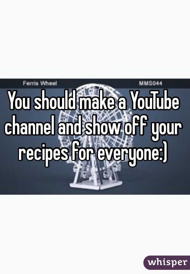 You should make a YouTube channel and show off your recipes for everyone:)