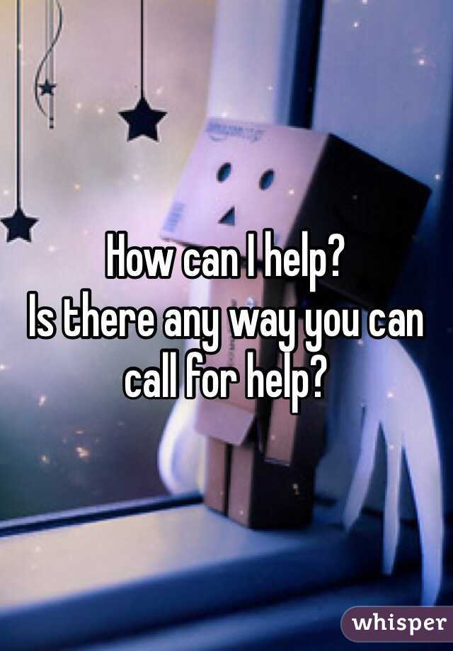 How can I help? 
Is there any way you can call for help?
