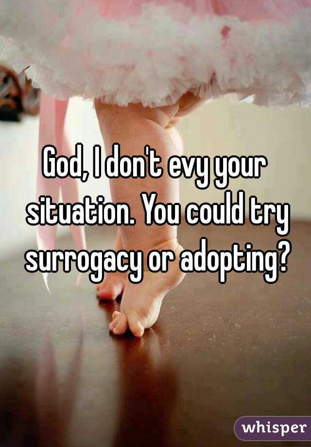 God, I don't evy your situation. You could try surrogacy or adopting?