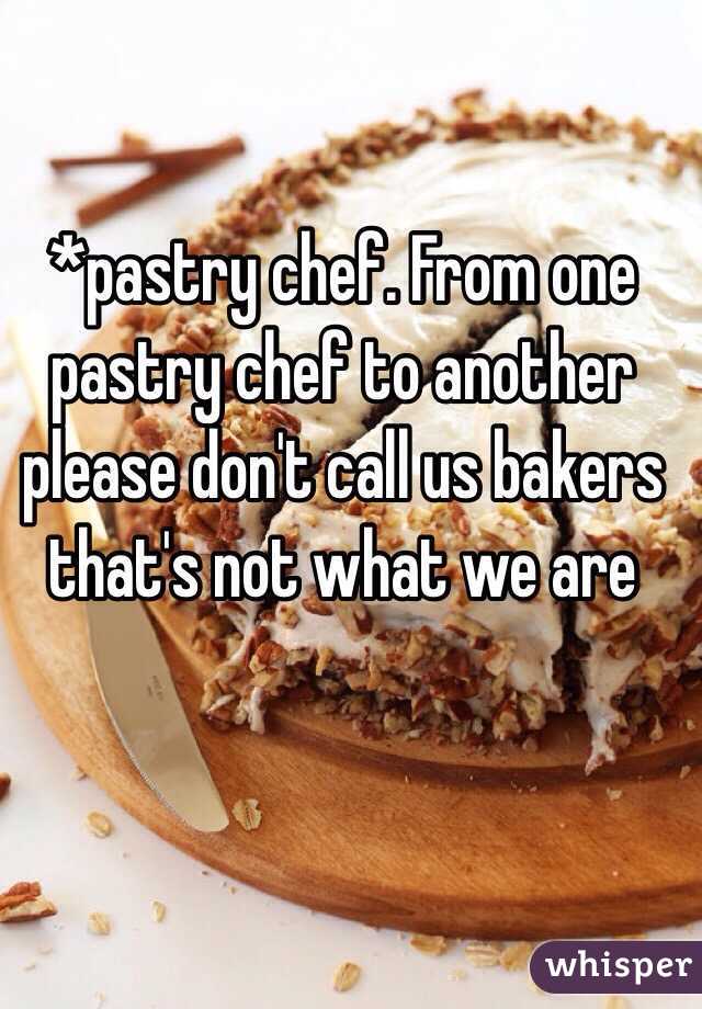 *pastry chef. From one  pastry chef to another please don't call us bakers that's not what we are 