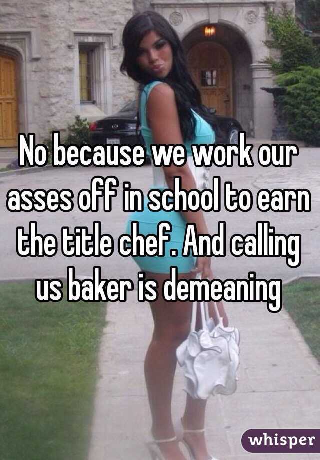 No because we work our asses off in school to earn the title chef. And calling us baker is demeaning 