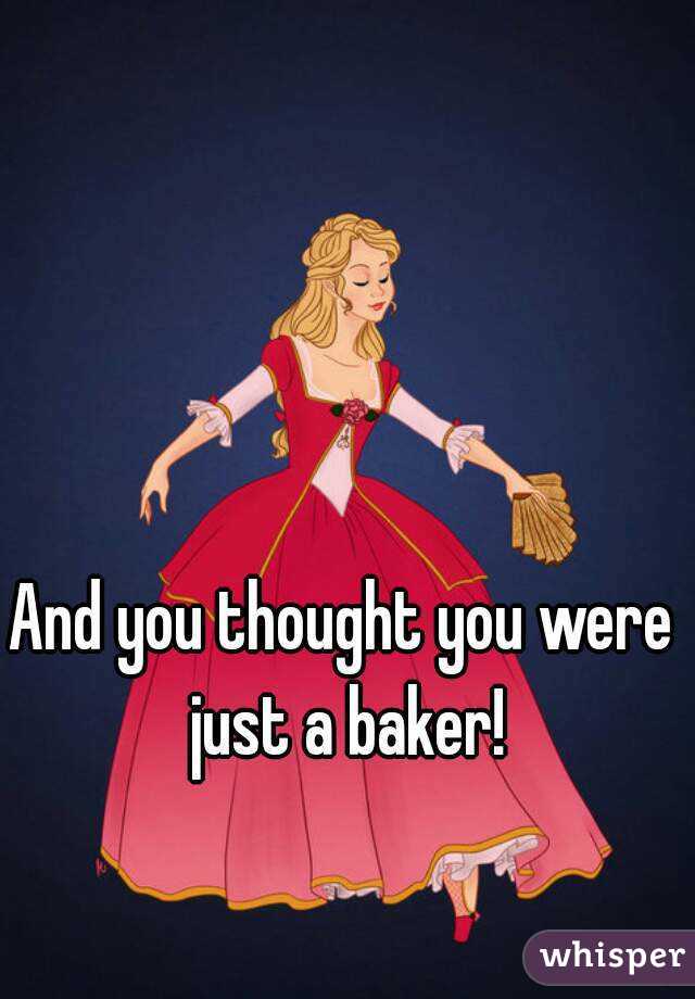 And you thought you were just a baker!