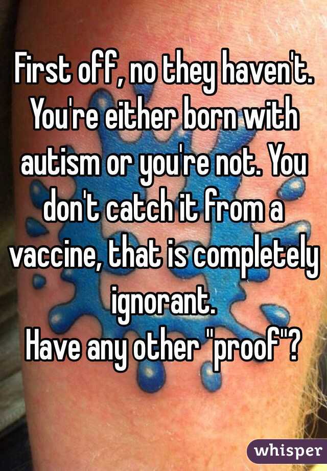 First off, no they haven't. You're either born with autism or you're not. You don't catch it from a vaccine, that is completely ignorant. 
Have any other "proof"?